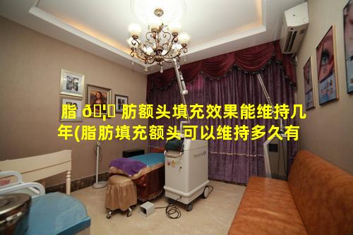 脂 🦋 肪额头填充效果能维持几年(脂肪填充额头可以维持多久有什 🐎 么危害)